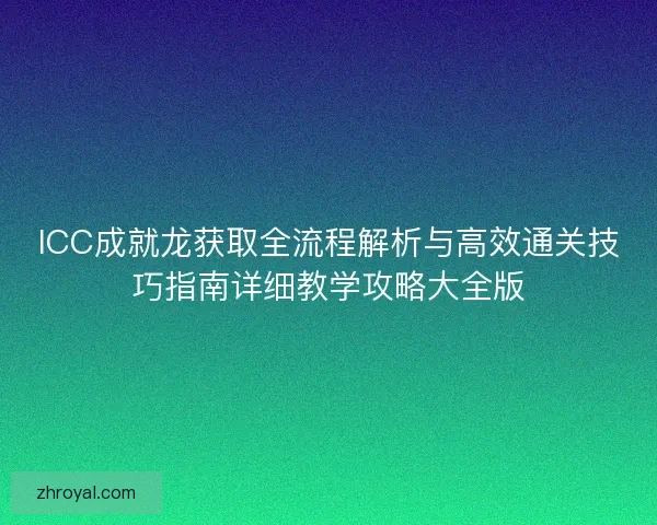 ICC成就龙获取全流程解析与高效通关技巧指南详细教学攻略大全版