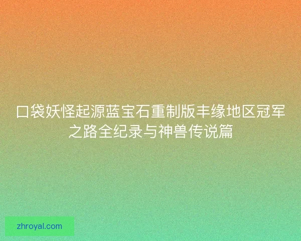 口袋妖怪起源蓝宝石重制版丰缘地区冠军之路全纪录与神兽传说篇