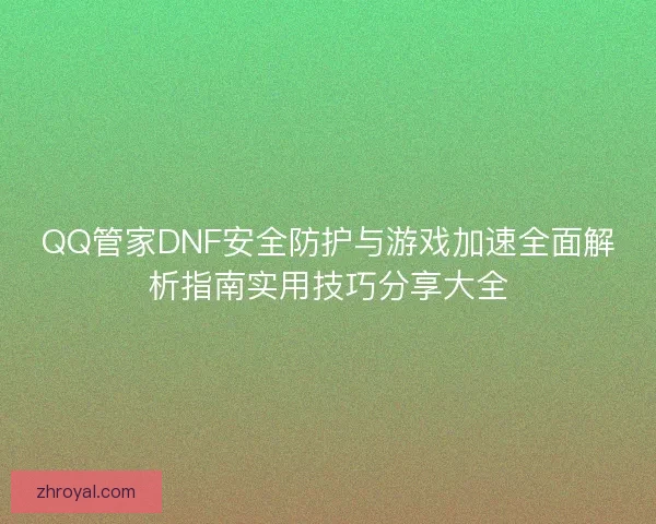 QQ管家DNF安全防护与游戏加速全面解析指南实用技巧分享大全