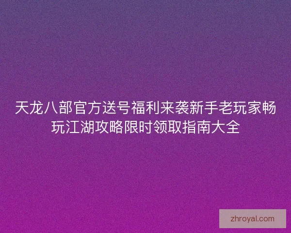天龙八部官方送号福利来袭新手老玩家畅玩江湖攻略限时领取指南大全