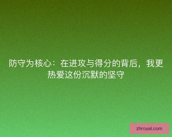 防守为核心：在进攻与得分的背后，我更热爱这份沉默的坚守