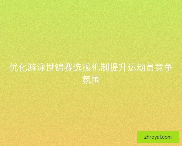 优化游泳世锦赛选拔机制提升运动员竞争氛围