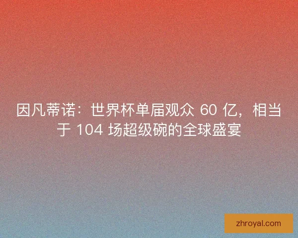 因凡蒂诺：世界杯单届观众 60 亿，相当于 104 场超级碗的全球盛宴