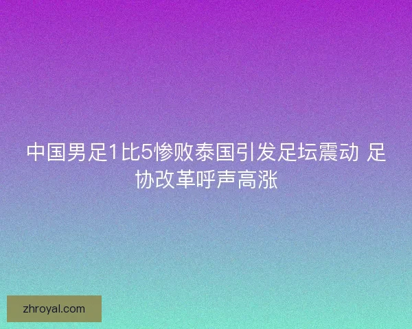 中国男足1比5惨败泰国引发足坛震动 足协改革呼声高涨