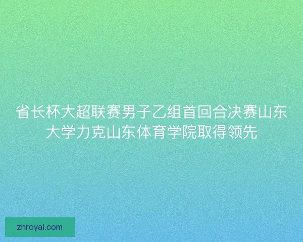 省长杯大超联赛男子乙组首回合决赛山东大学力克山东体育学院取得领先